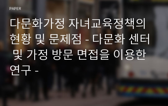 다문화가정 자녀교육정책의 현황 및 문제점 - 다문화 센터 및 가정 방문 면접을 이용한 연구 -