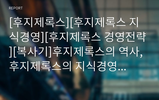 [후지제록스][후지제록스 지식경영][후지제록스 경영전략][복사기]후지제록스의 역사, 후지제록스의 지식경영, 후지제록스의 경영전략, 후지제록스의 경영시스템, 후지제록스와 복사기