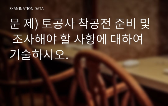 문 제) 토공사 착공전 준비 및 조사해야 할 사항에 대하여 기술하시오.