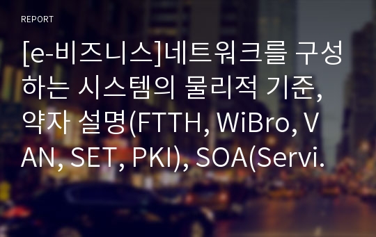 [e-비즈니스]네트워크를 구성하는 시스템의 물리적 기준, 약자 설명(FTTH, WiBro, VAN, SET, PKI), SOA(Service Oriented Atchitecture)에 대해 설명