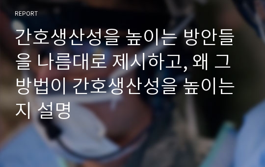 간호생산성을 높이는 방안들을 나름대로 제시하고, 왜 그 방법이 간호생산성을 높이는지 설명