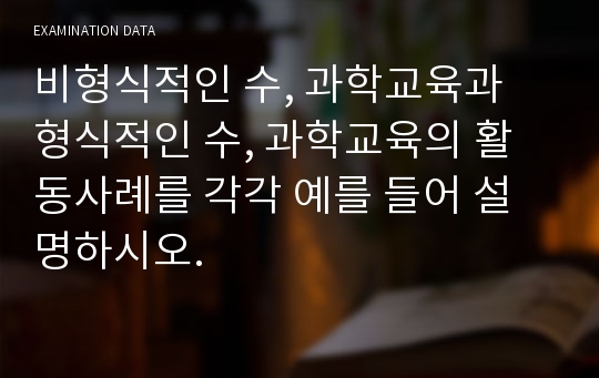 비형식적인 수, 과학교육과 형식적인 수, 과학교육의 활동사례를 각각 예를 들어 설명하시오.