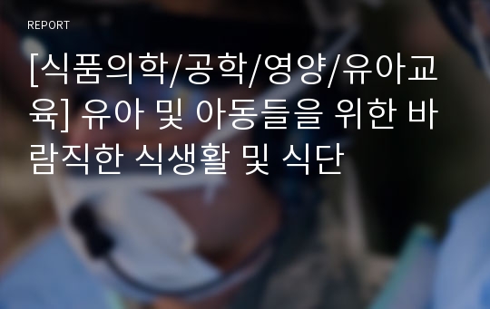 [식품의학/공학/영양/유아교육] 유아 및 아동들을 위한 바람직한 식생활 및 식단