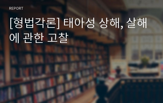 [형법각론] 태아성 상해, 살해에 관한 고찰