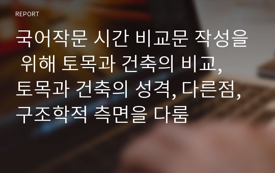 국어작문 시간 비교문 작성을 위해 토목과 건축의 비교,  토목과 건축의 성격, 다른점, 구조학적 측면을 다룸