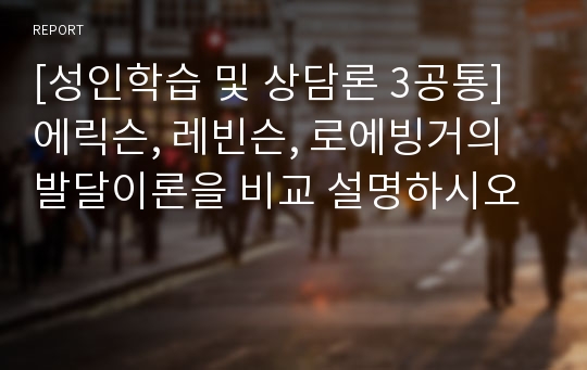 [성인학습 및 상담론 3공통] 에릭슨, 레빈슨, 로에빙거의 발달이론을 비교 설명하시오