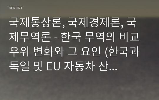 국제통상론, 국제경제론, 국제무역론 - 한국 무역의 비교우위 변화와 그 요인 (한국과 독일 및 EU 자동차 산업 비교우위)