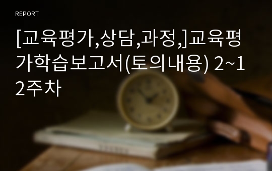 [교육평가,상담,과정,]교육평가학습보고서(토의내용) 2~12주차