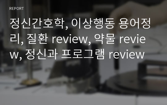 정신간호학, 이상행동 용어정리, 질환 review, 약물 review, 정신과 프로그램 review