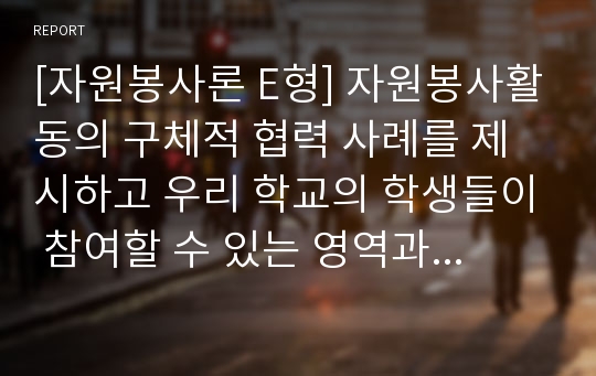 [자원봉사론 E형] 자원봉사활동의 구체적 협력 사례를 제시하고 우리 학교의 학생들이 참여할 수 있는 영역과 방법에 대해 논의해 보십시오.