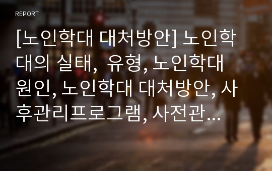 [노인학대 대처방안] 노인학대의 실태,  유형, 노인학대 원인, 노인학대 대처방안, 사후관리프로그램, 사전관리프로그램