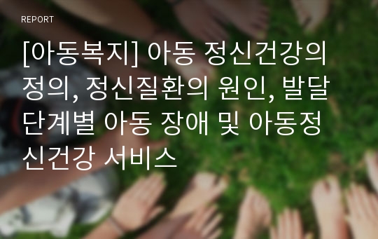 [아동복지] 아동 정신건강의 정의, 정신질환의 원인, 발달단계별 아동 장애 및 아동정신건강 서비스