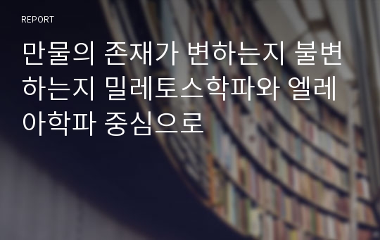 만물의 존재가 변하는지 불변하는지 밀레토스학파와 엘레아학파 중심으로