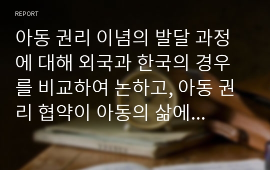 아동 권리 이념의 발달 과정에 대해 외국과 한국의 경우를 비교하여 논하고, 아동 권리 협약이 아동의 삶에 부여하는 의미를 논하시오.