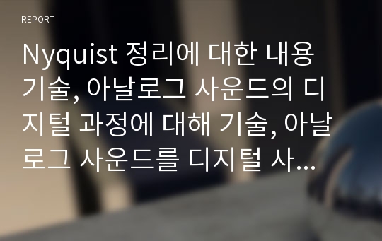 Nyquist 정리에 대한 내용 기술, 아날로그 사운드의 디지털 과정에 대해 기술, 아날로그 사운드를 디지털 사운드로 변환할 때 고려해야 할 사항을 정의하고 그 이유에 대해 기술.