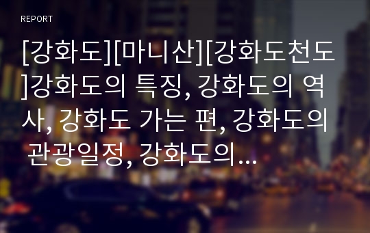 [강화도][마니산][강화도천도]강화도의 특징, 강화도의 역사, 강화도 가는 편, 강화도의 관광일정, 강화도의 주요유물, 강화도의 명소, 강화도와 마니산, 강화도와 강화도천도 분석