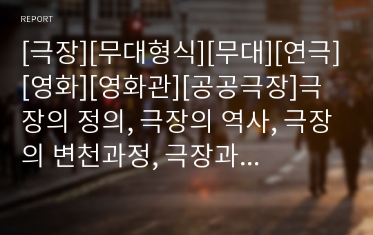 [극장][무대형식][무대][연극][영화][영화관][공공극장]극장의 정의, 극장의 역사, 극장의 변천과정, 극장과 무대형식, 극장의 운영형태, 극장의 실태, 극장의 마케팅전략 분석