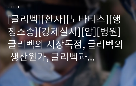 [글리벡][환자][노바티스][행정소송][강제실시][암][병원]글리벡의 시장독점, 글리벡의 생산원가, 글리벡과 환자, 글리벡과 노바티스, 글리벡과 행정소송, 글리벡과 강제실시 분석