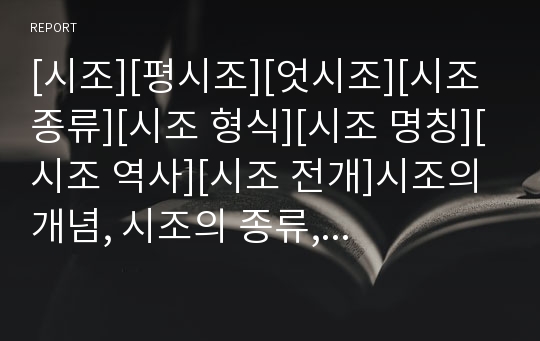 [시조][평시조][엇시조][시조 종류][시조 형식][시조 명칭][시조 역사][시조 전개]시조의 개념, 시조의 종류, 시조의 형식, 시조의 명칭, 시조의 역사, 시조의 전개 분석