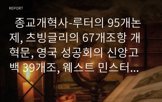   종교개혁사-루터의 95개논제, 츠빙글리의 67개조항 개혁문, 영국 성공회의 신앙고백 39개조, 웨스트 민스터 신앙고백 조사(전문), 비교, 분석