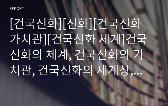 [건국신화][신화][건국신화 가치관][건국신화 체계]건국신화의 체계, 건국신화의 가치관, 건국신화의 세계상, 건국신화의 중개자, 건국신화의 트릭스터, 건국신화의 신격기능체계론