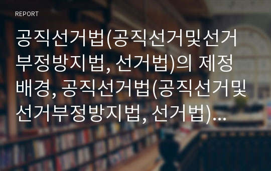 공직선거법(공직선거및선거부정방지법, 선거법)의 제정배경, 공직선거법(공직선거및선거부정방지법, 선거법)의 주요내용, 공직선거법(공직선거및선거부정방지법, 선거법)의 특징, 개선방안