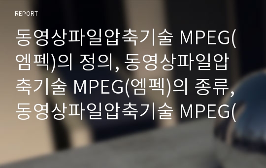 동영상파일압축기술 MPEG(엠펙)의 정의, 동영상파일압축기술 MPEG(엠펙)의 종류, 동영상파일압축기술 MPEG(엠펙)의 구성, 동영상파일압축기술 MPEG(엠펙)와 HDTV 분석