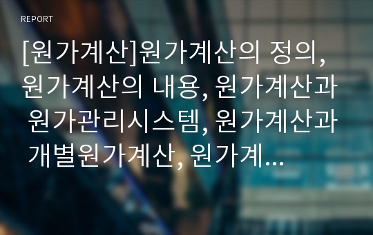 [원가계산]원가계산의 정의, 원가계산의 내용, 원가계산과 원가관리시스템, 원가계산과 개별원가계산, 원가계산과 품질원가계산, 원가계산과 활동기준원가계산, 원가계산과 원가계산준칙