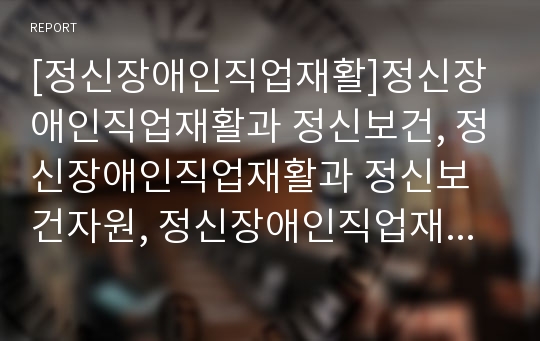 [정신장애인직업재활]정신장애인직업재활과 정신보건, 정신장애인직업재활과 정신보건자원, 정신장애인직업재활과 보호작업장, 정신장애인직업재활과 지원고용, 정신장애인직업재활과 임시취업