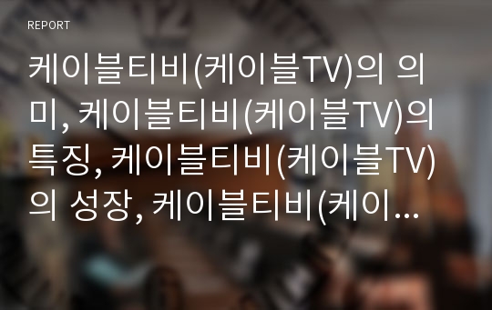 케이블티비(케이블TV)의 의미, 케이블티비(케이블TV)의 특징, 케이블티비(케이블TV)의 성장, 케이블티비(케이블TV)의 영향력,현황, 케이블티비(케이블TV) 부가서비스,발전방향