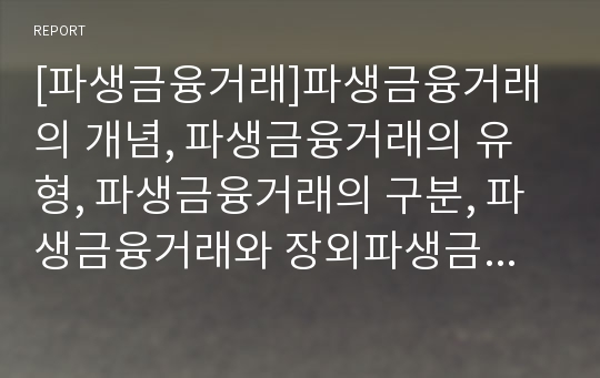 [파생금융거래]파생금융거래의 개념, 파생금융거래의 유형, 파생금융거래의 구분, 파생금융거래와 장외파생금융거래, 파생금융거래와 외국환업무취급기관, 향후 파생금융거래의 전망 분석