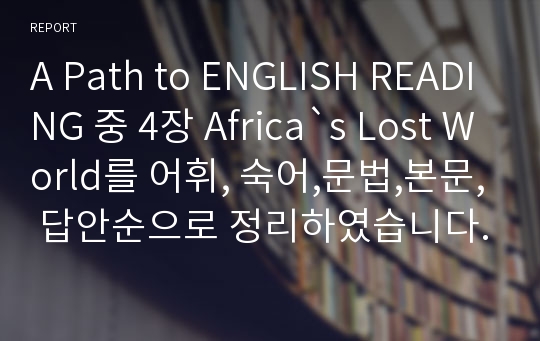 A Path to ENGLISH READING 중 4장 Africa`s Lost World를 어휘, 숙어,문법,본문, 답안순으로 정리하였습니다.