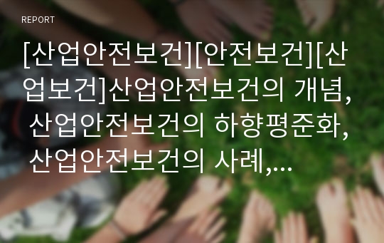 [산업안전보건][안전보건][산업보건]산업안전보건의 개념, 산업안전보건의 하향평준화, 산업안전보건의 사례, 산업안전보건의 문제점, 산업안전보건의 대안, 산업안전보건의 전망 분석