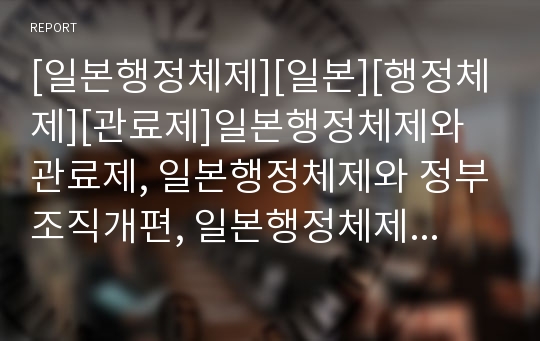 [일본행정체제][일본][행정체제][관료제]일본행정체제와 관료제, 일본행정체제와 정부조직개편, 일본행정체제와 인사시스템, 일본행정체제와 지방분권, 일본행정체제와 원자력정책 분석