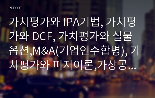 가치평가와 IPA기법, 가치평가와 DCF, 가치평가와 실물옵션,M&amp;A(기업인수합병), 가치평가와 퍼지이론,가상공동체, 가치평가와 부동산,쿠폰채권, 가치평가와 코스닥기업,특허 분석