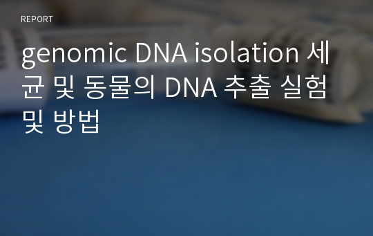 genomic DNA isolation 세균 및 동물의 DNA 추출 실험 및 방법