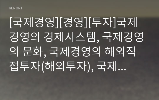 [국제경영][경영][투자]국제경영의 경제시스템, 국제경영의 문화, 국제경영의 해외직접투자(해외투자), 국제경영의 전략수립, 국제경영의 마케팅전략, 향후 국제경영의 내실화 방안