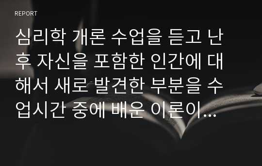 심리학 개론 수업을 듣고 난 후 자신을 포함한 인간에 대해서 새로 발견한 부분을 수업시간 중에 배운 이론이나 연구결과에 근거해서 기술하시오.