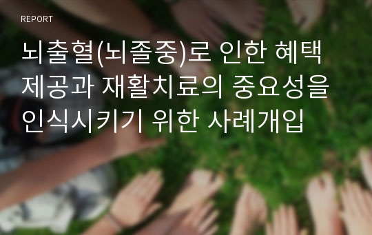 뇌출혈(뇌졸중)로 인한 혜택제공과 재활치료의 중요성을 인식시키기 위한 사례개입