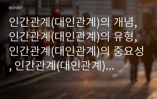 인간관계(대인관계)의 개념, 인간관계(대인관계)의 유형, 인간관계(대인관계)의 중요성, 인간관계(대인관계)의 부적응기준,사회경제적 발달, 인간관계(대인관계) 연구사례,내실화 방향