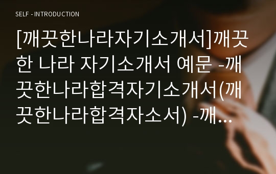 [깨끗한나라자기소개서]깨끗한 나라 자기소개서 예문 -깨끗한나라합격자기소개서(깨끗한나라합격자소서) -깨끗한나라신입자기소개서(깨끗한나라입사지원서)