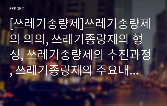 [쓰레기종량제]쓰레기종량제의 의의, 쓰레기종량제의 형성, 쓰레기종량제의 추진과정, 쓰레기종량제의 주요내용, 쓰레기종량제의 지역화, 쓰레기종량제의 부과방식, 쓰레기종량제의 성과