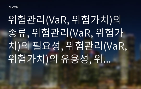 위험관리(VaR, 위험가치)의 종류, 위험관리(VaR, 위험가치)의 필요성, 위험관리(VaR,위험가치)의 유용성, 위험관리(VaR,위험가치)의 요소, 위험관리의 추정방법,분석방법