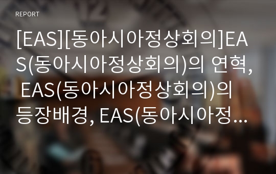 [EAS][동아시아정상회의]EAS(동아시아정상회의)의 연혁, EAS(동아시아정상회의)의 등장배경, EAS(동아시아정상회의)의 정체성, EAS(동아시아정상회의)의 미국참여 분석