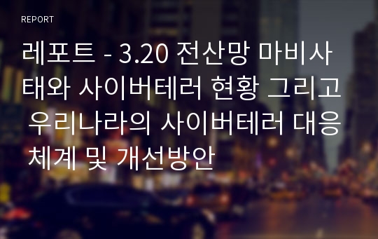 레포트 - 3.20 전산망 마비사태와 사이버테러 현황 그리고 우리나라의 사이버테러 대응 체계 및 개선방안