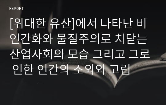 [위대한 유산]에서 나타난 비인간화와 물질주의로 치닫는 산업사회의 모습 그리고 그로 인한 인간의 소외와 고립