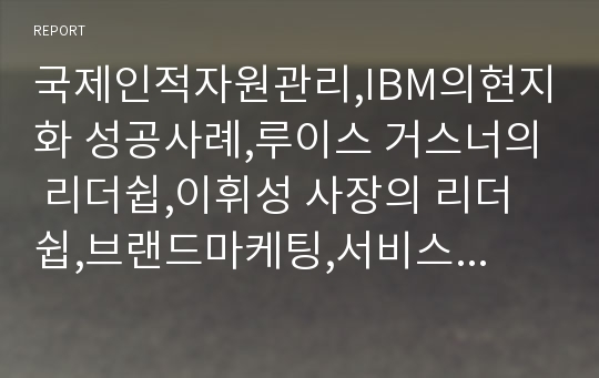 국제인적자원관리,IBM의현지화 성공사례,루이스 거스너의 리더쉽,이휘성 사장의 리더쉽,브랜드마케팅,서비스마케팅,글로벌경영,사례분석,swot,stp,4p