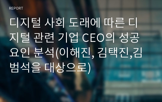 디지털 사회 도래에 따른 디지털 관련 기업 CEO의 성공요인 분석(이해진, 김택진,김범석을 대상으로)