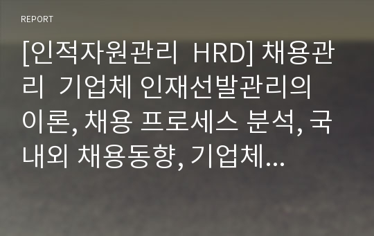 [인적자원관리  HRD] 채용관리  기업체 인재선발관리의 이론, 채용 프로세스 분석, 국내외 채용동향, 기업체 사례