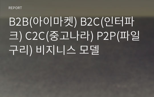 B2B(아이마켓) B2C(인터파크) C2C(중고나라) P2P(파일구리) 비지니스 모델